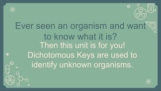 Ever seen an organism and want
to know what it is?
Then this unit is for you!
Dichotomous Keys are used to
identify unknown organisms.
 