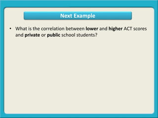 • What is the correlation between lower and higher ACT scores
and private or public school students?
Next Example
 