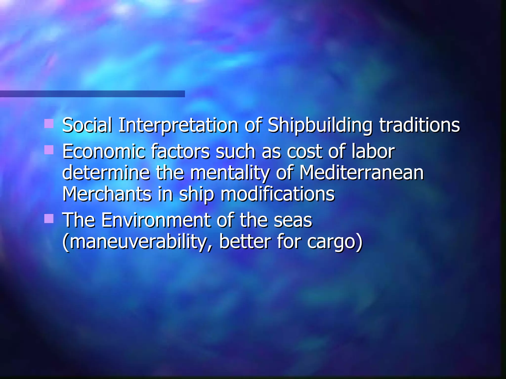 Social Interpretation of Shipbuilding traditions Economic factors such as cost of labor determine the mentality of Mediterranean Merchants in ship modifications The Environment of the seas (maneuverability, better for cargo)  