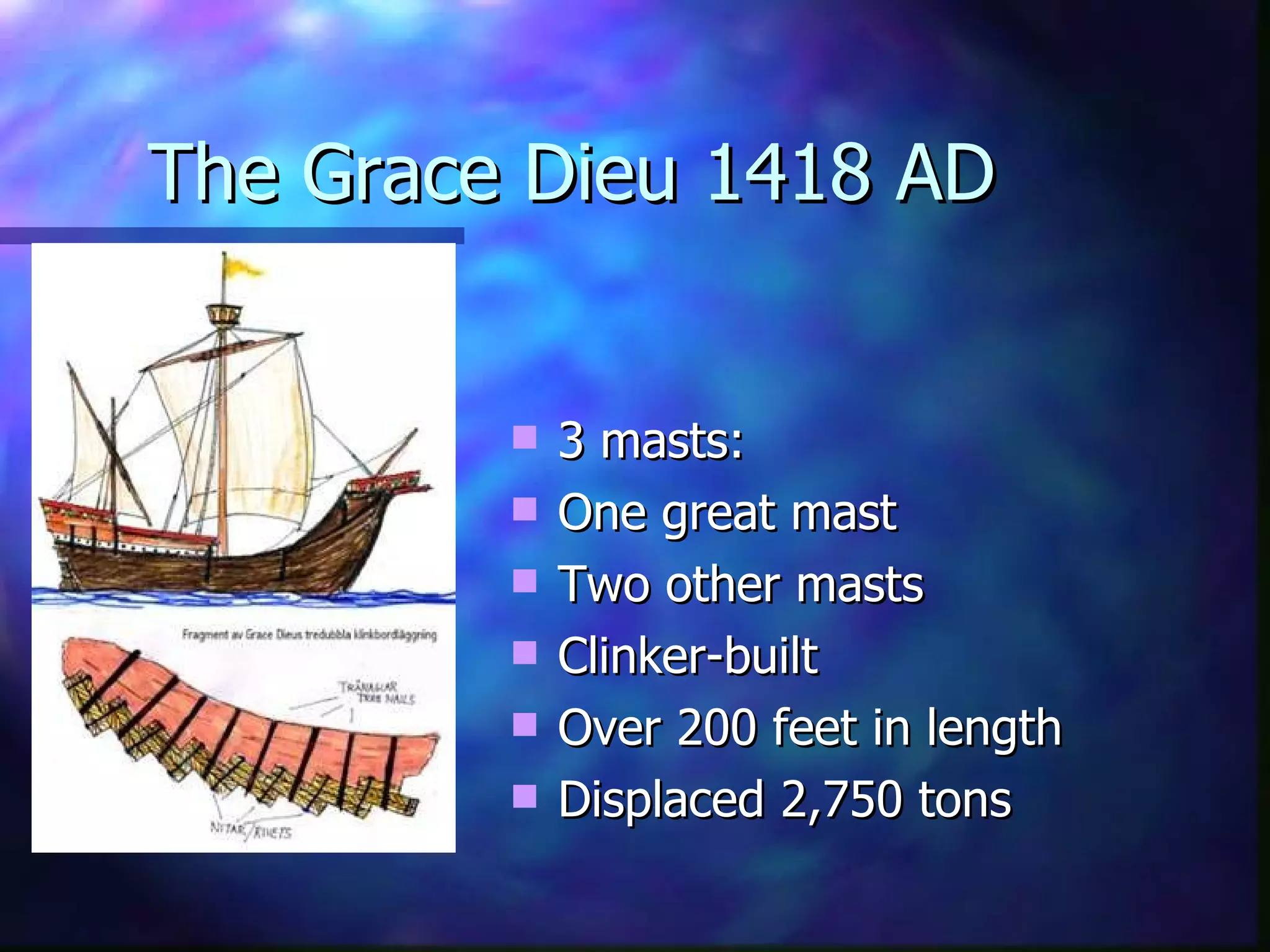 The Grace Dieu 1418 AD 3 masts: One great mast Two other masts Clinker-built Over 200 feet in length Displaced 2,750 tons 