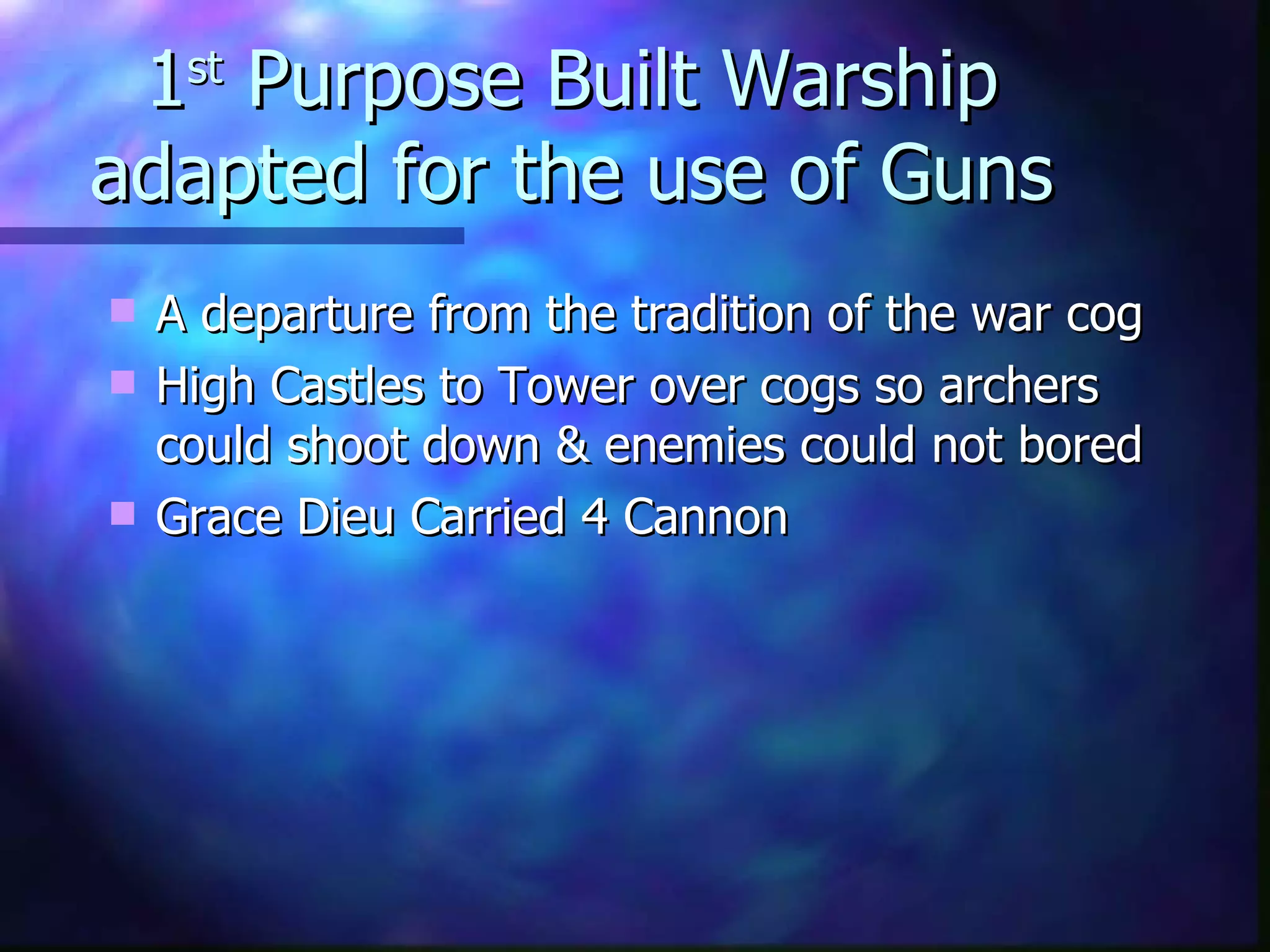 1 st  Purpose Built Warship adapted for the use of Guns A departure from the tradition of the war cog High Castles to Tower over cogs so archers could shoot down & enemies could not bored Grace Dieu Carried 4 Cannon 