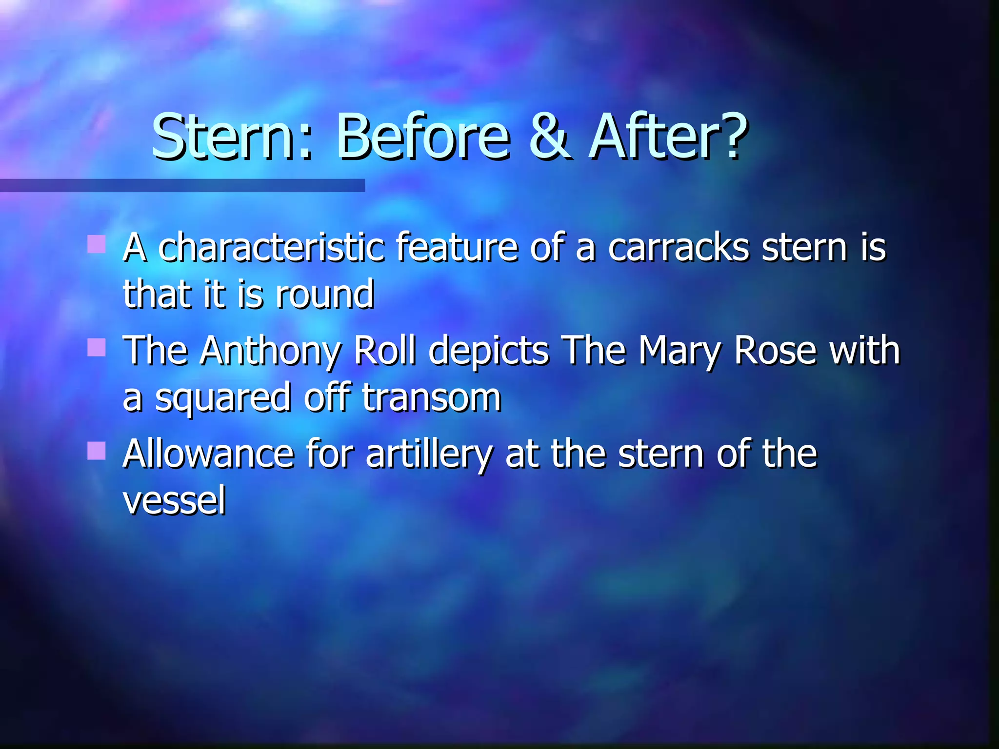 Stern: Before & After? A characteristic feature of a carracks stern is that it is round  The Anthony Roll depicts The Mary Rose with a squared off transom Allowance for artillery at the stern of the vessel 