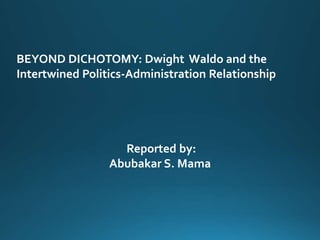 BEYOND DICHOTOMY: Dwight Waldo and the
Intertwined Politics-Administration Relationship
Reported by:
Abubakar S. Mama
 