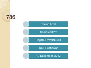 786
         Shakib Afzal

        Semester#7th

      Reg#09PWMIN0581

        UET Peshawar

      19 December, 2012
 