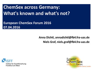 ChemSex across Germany:
What's known and what's not?
European ChemSex Forum 2016
07.04.2016
Anna Dichtl, annadichtl@fb4.fra-uas.de
Niels Graf, niels.graf@fb4.fra-uas.de
 