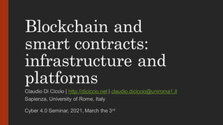 Blockchain and
smart contracts:
infrastructure and
platforms
Claudio Di Ciccio | http://diciccio.net | claudio.diciccio@uniroma1.it
Sapienza, University of Rome, Italy
Cyber 4.0 Seminar, 2021, March the 3rd
 