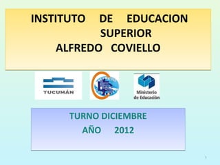 INSTITUTO  DE EDUCACION
           SUPERIOR
    ALFREDO COVIELLO




      TURNO DICIEMBRE
        AÑO 2012

                          1
 