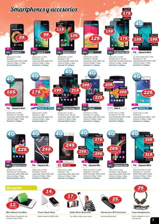 7
Mini Altavoz CoolBox Selfie Stick Bluetooth Plantronics M70 Auricular Caps Headphones
Mini Altavoz bluetooth con
función manos libres
Tus selﬁes mejor que nunca Auricular Bluetooth Diseño plegable y micro
incorporado
Power Bank Nilox
Batería externa 4000 mAh
5/5.5”
Octa Core 1.4 GHz
Pantalla 5/5.5ʺ IPS HD
Capacidad 16/32GB, RAM 2GB
Cámara 13 Mpx, 5 Mpx
Android 5.1 Lollipop
Pulp/Pulp FAB
5/5.5”5/5.5”5/5.5”4”
Dual Core 1.3 Ghz
Pantalla 4”
Capacidad 4GB, RAM 512MB
Cámara 2 Mpx, 1.3 Mpx
Android KitKat 4.4
Sunset 2
4”
Sunset 2
5”
Quad Core 1.3 Ghz
Pantalla 5ʺ IPS
Capacidad 8GB, RAM 1GB
Cámara 5 Mpx, 2 Mpx
Android 5.1 Lollipop
Lenny 2
5”
Lenny 2
5”
Quad Core 1.3 Ghz
Pantalla 5ʺ IPS HD
Capacidad 16GB, RAM 1GB
Cámara 8 Mpx, 5 Mpx
Android 5.1 Lollipop
Jam
5”
Jam
5”
Quad Core 1.3 Ghz
Pantalla 5ʺ IPS
Capacidad 8GB, RAM 1GB
Cámara 5 Mpx, 5 Mpx
Android 5.0 Lollipop
Rainbow Lite
5”
Rainbow Lite
4.5”
Quad Core 1.3 GHz
Pantalla 4.5“ IPS qHD
Capacidad 16GB, RAM 1GB
Cámara 8 Mpx, 5 Mpx
Android 5 Lollipop
Aquaris A4.5
4.5”
Aquaris A4.5Aquaris A4.5
4.5”
Q. Core Cortex A53 1 GHz
Pantalla 4.5” IPS
Capacidad 8/16GB, RAM 1/2GB
Cámara 8 Mpx, 5 Mpx
Android 5.1 Lollipop
Aquaris M4.5
4.5”
Aquaris M4.5Aquaris M4.5
5/5.5”
Quad Core 1.2 Ghz
Pantalla 5/5.5” IPS HD
Capacidad 16GB, RAM 2GB
Cámara 13 Mpx, 5 Mpx
Android KitKat 4.4/5.1
Ridge/Ridge FAB
5/5.5” 4.7”/5”
Q./Oc Core 1.2 GHz
Pantalla 4.7”/5” IPS
Capacidad 8/16GB, RAM 1.5/2GB
Cámara 8/13 Mpx
Android 5 Lollipop
Idol 3
4.7”/5”5.2”
OctaCore 1.3 GHz
Pantalla 5.2” FullHD
Capacidad 16GB, RAM 3GB
Cámara 13 Mpx, 5 Mpx
Android 5.1 Lollipop
Fever
5.2”
4.8”
Quad Core 1.2 Ghz
Pantalla 4.8” HD Amoled
Capacidad 16GB, RAM 2GB
Cámara 8 Mpx, 5 Mpx
Android KitKat 4.4/5.1
Highway Pure
4.8” 5”
Octa Core 1.2 Ghz
Pantalla 5” IPS
Capacidad 16GB, RAM 2GB
Cámara 13 Mpx, 5 Mpx
Android 5.0 Lollipop
P8 Lite
5” 5”
Octa Core A53 1.5 GHz
Pantalla 5” Full FHD
ROM 16/32GB, RAM 2/3GB
Cámara 13 Mpx, 5 Mpx
Android 5.0 Lollipop
Aquaris M5
5”
Aquaris M5Aquaris M5
5.5”
Octa Core A53 1.5 GHz
Pantalla 5.5” Full FHD
ROM 16GB, RAM 2/3GB
Cámara 13 Mpx, 5 Mpx
Android 5.1 Lollipop
Aquaris M5.5
5.5”
Aquaris M5.5Aquaris M5.5
5”
Octa Core 1.5 Ghz
Pantalla 5” HD Amoled
Capacidad 16GB, RAM 2GB
Cámara 13 Mpx, 5 Mpx
Android KitKat 4.4/5.1
Highway Star
5”
5”
Quad Core 1.2 GHz
Pantalla 5” qHD
Capacidad 8GB, RAM 1GB
Cámara 8 Mpx, 5 Mpx
Android KitKat 4.4
Galaxy G. Prime
5”
Galaxy G. Prime
5”
Quad Core 1.2 GHz
Pantalla 5”
Capacidad 8GB, RAM 1.5GB
Cámara 13 Mpx, 5 Mpx
Android 5.1 Lollipop
Galaxy J5
5”
Galaxy J5
5”
Quad Core 1.4 Ghz
Pantalla 5” IPS HD
Capacidad 32GB, RAM 2GB
Cámara 13 Mpx, 5 Mpx
Android 5.1 Lollipop
Aquaris X5
5”
Aquaris X5Aquaris X5
1414€
IVA incluido
2525€
IVA incluido
1717€
IVA incluido
292929€
IVA incluido
159159159€
IVA incluido
RAM 1GB
HD 8GB
199199199€
IVA incluido
RAM 2GB
HD 16GB
279279279€
IVA incluido
RAM 3GB
HD 16GB
299299299€
IVA incluido
RAM 3GB
HD 32GB
259259259€
IVA incluido
RAM 2GB
HD 16GB
225225€
IVA incluido
249249249€
IVA incluido
269269€
IVA incluido
249249249€
IVA incluido
209209209€
IVA incluido
RAM 1.5GB
HD 8GB
269269269€
IVA incluido
RAM 2GB
HD 16GB
1212€
IVA incluido
179179179€
IVA incluido
HD 32GB
159159159€
IVA incluido
HD 16GB
179179179€
IVA incluido
Pulp FAB
2GB/16GB
219219219€
IVA incluido
Ridge FAB
5.5”
199199199€
IVA incluido
Ridge
5”
229229229€
IVA incluido
RAM 3GB
209209209€
IVA incluido
RAM 2GB
229229€
IVA incluido
299299299€
IVA incluido
RAM 2GB
HD 16GB
319319319€
IVA incluido
RAM 3GB
HD 16GB
Smartphones y accesorios
Accesorios
5959€
IVA incluido 129129€
IVA incluido
169169€
IVA incluido
109109€
IVA incluido
119119119119€
IVA incluido
con stick
selﬁe
9999€
IVA incluido
179179€
IVA incluido
 