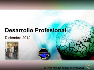 Desarrollo Profesional
Diciembre 2012




                 ILUSTRE COLEGIO OFICIAL DE GEÓLOGOS
 