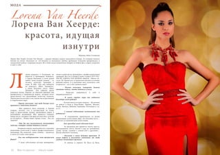 22 Bсе по-русски - Vse po russki Vse po russki - Bсе по-русски 23
Перевод: Ника Соловьева
Лорена Ван Хеерде:
красота, идущая
изнутри
МОДА
Lorena Van Heerde
Лорена Ван Хеерде (Lorena  Van  Heerde) – героиня обложки нашего новогоднего номера. Ее история немного
похожа на сказку: буквально за год девушка из маленького городка провинции Аликанте превратилась в
знаменитую модель с мировым именем. Но в этой сказке волшебство творят не добрые феи, а труд, упорство
и вера в себя!
орена родилась в Голландии, но
выросла в провинции Аликанте,
в городе Mutxamel, и всей душой
любит свою вторую родину – ее
музыку, культуру, традиции и
язык. В 2001 году она победила
на конкурсе «Мисс Аликанте»,
а затем получила титул «Мисс
Испания». Это событие круто
изменило жизнь Лорены: из обычной девушки она
превратилась в знаменитую модель, которую хотят
представлять все крупнейшие агентства планеты.
Лорена рассказала нам о том, каково быть красавицей
в современном мире.
	 - Лорена, расскажи, что тебе больше всего
нравится в модельном бизнесе?
	 - Мне нравится быть моделью, в первую
очередь, потому, что я путешествую по всему
миру и представляю одежду крупнейших марок и
величайших дизайнеров. Мне нравится узнавать
новые места, которые я бы вряд ли посетила, если бы
не эта работа… Новые люди, города, отели… Все это
здорово!
	 - Что бы ты посоветовала начинающим
моделям, которые хотят добиться успеха?
	 - В первую очередь, важно работать с хорошим
модельным агентством и найти профессионального
менеджера. Но, пожалуй, самое главное – трудиться
и уметь отстоять свои права.
	 - Как ты поддерживаешь свою прекрасную
форму?
	 - У меня собственная система тренировок,
также я работаю на тренажерах с профессиональным
тренером. Все это я делаю в моей студии E-FIT STU-
DIO BY LORENA VAN HEERDE (Madrid,  Alberto Al-
cocer, 10). Кроме того, я правильно питаюсь в течение
рабочей недели. А в выходные могу позволить себе
оторваться – ем в свое удовольствие!
	 - Назови качества, которыми должна
обладать модель, чтобы добиться успеха.
	 - Упорство, уверенность в себе и
индивидуальность!
	 - В каких городах мира ты побывала
благодаря своей работе?
	 - Я очень много путешествовала… Но именно
по работе я была в Нью-Йорке, Париже, Милане,
Токио, Мехико, Майями, Германии, Голландии и т.д.
и т.п.
	 - С какими модельными агентствами ты
работала?
	 - Я сотрудничаю практически со всеми
модельными агентствами мира. Это большая честь –
работать со знаменитыми агентствами.
	 - Как проходит твой обычный день?
	 - За завтраком мне нравится читать прессу,
просматривать почту. Потом я иду на тренировку,
гуляю, читаю, ужинаю с семьей или с друзьями…
Жизнь обычного человека.
	 - Расскажи о своих будущих проектах. В
каких дефиле и рекламных кампаниях мы тебя
увидим в ближайшем времени?
	 - Я снялась в сериале De Boca en Boca,
Л
 