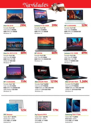 NavidadesNavidadesNavidades
Acer As. A515-51G HP 250 G6 Lenovo 310-15IKB
HP 15-BS506NS
SPC Heaven bq Aquaris M10 Samsung Tab A T580
MSI GP62M 7RDX MSI GP72M 7RDX
Pantalla 15.6”HD
Intel Core i5 7200U
8GB RAM/ HD 1TB
nVidia GF 940 2GB
Windows 10
Pantalla 15.6”HD
Intel Core i5 7200U
8GB RAM/ HD 256GB SSD
Windows 10
Pantalla 15.6”HD
Intel Core i7 7500U
8GB RAM / HD 1TB
nVidia GF 920MX 2GB
Windows 10
Pantalla 15,6“ HD
Intel Core i5 7200U
8GB RAM/ HD 256GB SSD
AMD Radeon 530 4GB
Windows 10
Tablet 10.1” HD IPS
Quad Core 1.3GHz
RAM 2GB/ HD 32GB
Android 6.0
Tablet 10.1” HD IPS
Quad Core 1.3GHz
RAM 2GB/ HD 16GB
Android 6.0
Tablet 10.1” FullHD
Octa Core 1.6GHz
RAM 2GB/ HD 16GB
Android 6.0
Pantalla 15.6”FullHD
Intel Core i7 7700HQ
16GB RAM/ HD 1TB+256 SSD
nVidia GF GTX1050 4GB
Windows 10
Pantalla 17.3”FullHD
Intel Core i7 7700HQ
16GB RAM/ HD 1TB+256 SSD
nVidia GF GTX1050 4GB
Windows 10
Lenovo V110-15ISK
Pantalla 15.6”HD
Intel Core i3 6006U
4GB RAM/ HD 500GB
Windows 10
HP 15-BS504NS
Pantalla 15.6”HD
Intel Core i3 6006U
8GB RAM/ HD 256GB SSD
Windows 10
Acer EX 2519
Pantalla 15.6”HD
Intel Celeron N3060
4GB RAM/ HD 500GB
Windows 10
125€ 179€ 209€125 209
Windows 10
NavidadesNavidades
299€ 399€ 529€
609€ 669€ 699€
759€ 1219€ 1.269€
 