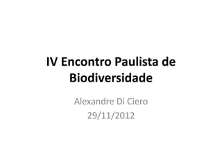IV Encontro Paulista de
    Biodiversidade
    Alexandre Di Ciero
       29/11/2012
 