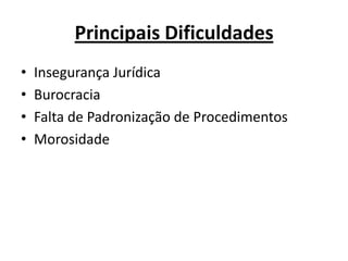 Principais Dificuldades
•   Insegurança Jurídica
•   Burocracia
•   Falta de Padronização de Procedimentos
•   Morosidade
 