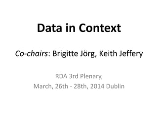 Data in Context
Co-chairs: Brigitte Jörg, Keith Jeffery
RDA 3rd Plenary,
March, 26th - 28th, 2014 Dublin
 