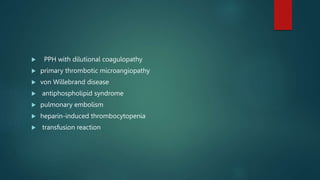  PPH with dilutional coagulopathy
 primary thrombotic microangiopathy
 von Willebrand disease
 antiphospholipid syndrome
 pulmonary embolism
 heparin-induced thrombocytopenia
 transfusion reaction
 