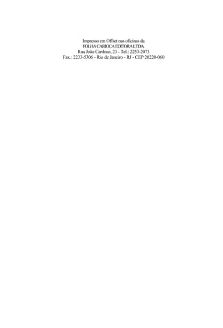 Impresso em Offset nas oficinas da
FOLHACARIOCAEDITORALTDA.
Rua João Cardoso, 23 - Tel.: 2253-2073
Fax.: 2233-5306 - Rio de Janeiro - RJ - CEP 20220-060
 