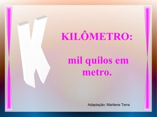 KILÔMETRO:
mil quilos em
metro.
Adaptação: Marilene Terra
 