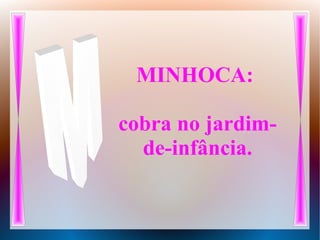 MINHOCA:
cobra no jardim-
de-infância.
 