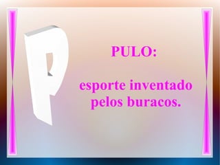 PULO:
esporte inventado
pelos buracos.
 