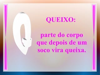 QUEIXO:
parte do corpo
que depois de um
soco vira queixa.
 