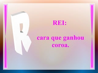 REI:
cara que ganhou
coroa.
 