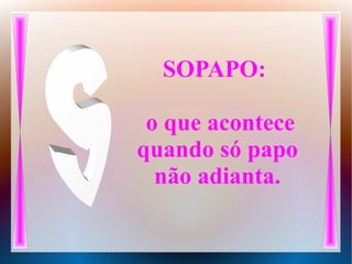 SOPAPO:
o que acontece
quando só papo
não adianta.
 