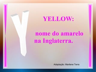 YELLOW:
nome do amarelo
na Inglaterra.
Adaptação: Marilene Terra
 