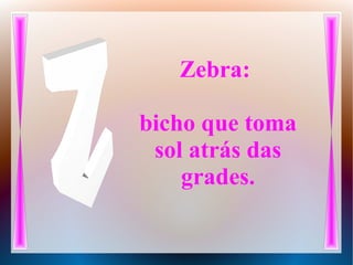 Zebra:
bicho que toma
sol atrás das
grades.
 