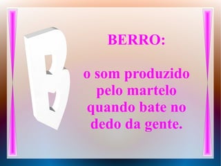 BERRO:
o som produzido
pelo martelo
quando bate no
dedo da gente.
 
