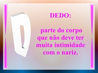 DEDO:
parte do corpo
que não deve ter
muita intimidade
com o nariz.
 