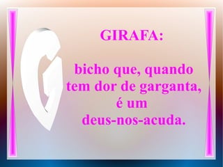 GIRAFA:
bicho que, quando
tem dor de garganta,
é um
deus-nos-acuda.
 