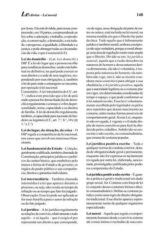 148
porJesus.Elaestádividida,paranossacom-
preensão,em10partes,compreendendoas
leissobreaadoração,otrabalho,areprodu-
ção,aconservação,adestruição,asocieda-
de,oprogresso,aigualdade,aliberdadeea
justiça,epodeabrangertodasascircunstân-
ciasdavida,oqueéessencial(LE).
Lei do domicílio – (Lat. Lex domicilii.)
DIP. É a lei do lugar que a pessoa escolhe
pararesidênciadomiciliar,sendoestahabi-
tual ou definitiva, na qual pode exercer os
seusdireitoseasededeseusnegócios,res-
pondendoporsuasobrigações;é,também
aleidopaísondeoestrangeiroseencontra,
poroposiçãoàleinacional.
Comentário:AleiintrodutóriadoCC,art.
7.o
, indica com precisão que a lei do país
ondeapessoafordomiciliada(leidodomi-
cílio)regulamentaocomeçoeofimdaper-
sonalidade,nome,capacidadeeosdireitos
defamília.Aleidodomicílioregulamenta,
também,acapacidadeparasucessãodoher-
deirooulegatário(CC,art.7.o
,8.o
,10e§§
1.o
e 2.o
).
Lei do lugar, da situação, da coisa – O
DIP regula a competência da lei nacional,
nos casos que envolvem interesses bina-
cionais.
Lei fundamental do Estado – Coleção,
geralmentecodificada,tambémchamadade
Constituição;princípiosjurídicosepolíti-
cos de caráter básico, que estabelece pelo
menosaformadoEstadoedegoverno;os
órgãos do poder público e sua competên-
cia;direitosegarantiasindividuais.
Lei intermediária – Também chamada
intermédia é a lei que aparece durante o
processo,ouseja,nãoexistianotempoda
infraçãoouaotempoquefatofoijulgado.
Observação: Essa lei pode ser aplicada se
for mais benéfica para o autor da infração
oudofatojulgado.
Lei jurídica – A lei jurídica regulamenta
asrelaçõesdeconvívio,relativamenteatudo
aquilo – e só àquilo – que é exigível por
representar um direito a que corresponde,
viaderegra,umaobrigaçãodapartedeou-
troououtros;estáincluídanaleimoral,na
mesmamedidaemqueoDireitofazparte
da ética. Tudo aquilo que é lidimamente
jurídicoétambémmoral,emboraarecípro-
canãosejaverdadeira,porqueamoralabran-
geumaáreaderegulaçãomuitomaisampla
que o Direito. Divide-se em: lei jurídica
natural, aquela que a razão descobre na
naturezadohomemedessanaturezaderi-
vadiretamente,elanãoévoluntária,éim-
posta pela natureza do homem; ela tam-
bém não vige, isto é, não se recorre a ne-
nhum meio coercitivo para obrigar a sua
obediência; e lei jurídica positiva, aquela
queaautoridadelegítimaouocostumepõe
emvigor,emdeterminadascoordenadasde
tempo e espaço, o que pode conformar-se
à lei natural ou não. Essa lei é voluntaria-
mente escolhida pelo legislador ou pelos
atos repetidos que deram nascimento ao
costume,entremuitasformaspossíveisde
comportamentogeral.JáestaLei,enquan-
to não revogada, é vigente e o Estado dis-
põedemeioscoercitivosparafazê-laobe-
decida pelos cidadãos. Subdivide-se em:
escrita e não escrita, ou consuetudinária,
queemanadocostumepopular.
Lei jurídica positiva escrita – Toda e
qualquernormadecondutaexterior,dota-
dadeobrigatoriedadegeralepermanente,
enquanto não for expressa ou tacitamente
revogada por outra lei, elaborada, sancio-
nada,promulgadaepublicadapelospode-
res competentes do Estado.
Leijurídicapositivanãoescrita–Équan-
do a prática é geral e tradicional em dado
gruposocial.Jur.Costumecomforçadelei
(oconjuntodessescostumesformaodirei-
toconsuetudinário).Define-secostumeju-
rídicocomoumaregradedireitoobrigató-
riotradicional.Essedireitoapareceespon-
taneamenteisentodequalquerorganismo
especializado.
Leimoral–Aquelaqueregulaocompor-
tamentohumanodesdeoconvívioexterno
até o mais íntimo e recôndito de sua cons-
Lei divina – Lei moral
 
