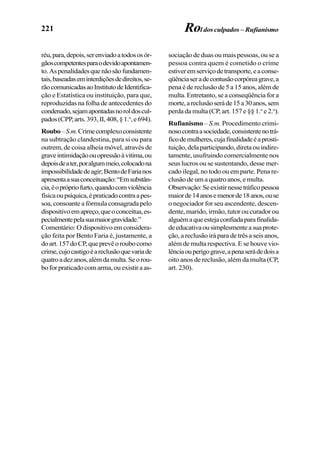 221
réu,para,depois,serenviadoatodososór-
gãoscompetentesparaodevidoapontamen-
to.Aspenalidadesquenãosãofundamen-
tais,baseadaseminterdiçõesdedireitos,se-
rãocomunicadasaoInstitutodeIdentifica-
ção e Estatística ou instituição, para que,
reproduzidas na folha de antecedentes do
condenado,sejamapontadasnoroldoscul-
pados(CPP,arts.393,II,408,§1.o
,e694).
Roubo–S.m.Crimecomplexoconsistente
na subtração clandestina, para si ou para
outrem, de coisa alheia móvel, através de
graveintimidaçãoouopressãoàvitima,ou
depoisdeater,poralgummeio,colocadona
impossibilidadedeagir;BentodeFarianos
apresentaasuaconceituação:“Emsubstân-
cia,éoprópriofurto,quandocomviolência
físicaoupsíquica,épraticadocontraapes-
soa,consoanteafórmulaconsagradapelo
dispositivoemapreço,queoconceitua,es-
pecialmentepelasuamaiorgravidade.”
Comentário: O dispositivo em considera-
ção feita por Bento Faria é, justamente, a
doart.157doCP,queprevêoroubocomo
crime,cujocastigoéareclusãoquevariade
quatroadezanos,alémdamulta.Seorou-
boforpraticadocomarma,ouexistiraas-
sociação de duas ou mais pessoas, ou se a
pessoa contra quem é cometido o crime
estiveremserviçodetransporte,eaconse-
qüênciaseradecontusãocorpóreagrave,a
pena é de reclusão de 5 a 15 anos, além de
multa. Entretanto, se a conseqüência for a
morte,areclusãoseráde15a30anos,sem
perda da multa (CP, art. 157 e §§ 1.o
e 2.o
).
Rufianismo – S.m. Procedimento crimi-
nosocontraasociedade,consistentenotrá-
ficodemulheres,cujafinalidadeéaprosti-
tuição,delaparticipando,diretaouindire-
tamente, usufruindo comercialmente nos
seus lucros ou se sustentando, desse mer-
cado ilegal, no todo ou em parte. Pena re-
clusão de um a quatro anos, e multa.
Observação:Seexistirnessetráficopessoa
maiorde14anosemenorde18anos,ouse
o negociador for seu ascendente, descen-
dente, marido, irmão, tutor ou curador ou
alguémaqueestejaconfiadaparafinalida-
deeducativaousimplesmenteasuaprote-
ção, a reclusão irá para de três a seis anos,
além de multa respectiva. E se houve vio-
lênciaouperigograve,apenaserádedoisa
oito anos de reclusão, além da multa (CP,
art. 230).
Rol dos culpados – Rufianismo
 