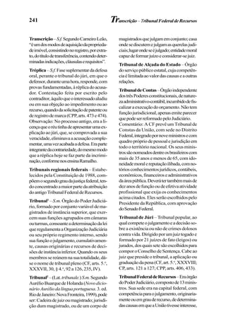 241 Transcrição–TribunalFederaldeRecursos
Transcrição–S.f.SegundoCarneiroLeão,
“éumdosmodosdeaquisiçãodaproprieda-
deimóvel,consistindonoregistro,porextra-
to,dotítulodetransferência,contendodeter-
minadasindicações,cláusulaserequisitos”.
Tréplica–S.f.Fasesuplementardadefesa
oral, perante o tribunal do júri, em que o
defensor,duranteumahora,responde,com
provasfundamentadas,àréplicadoacusa-
dor. Contestação feita por escrito pelo
contraditor,àquiloqueointeressadoaludiu
ou em sua objeção ao impedimento ou ao
recurso,quandodasolicitaçãodepatenteou
deregistrodemarca(CPP,arts.473e474).
Observação: No processo antigo, era a li-
cençaqueoréutinhadeapresentarumaex-
plicaçãoaojúri,que,secomprovadaasua
veracidade,eliminavaaacusaçãocomple-
mentar,umavezacabadaadefesa.Eraparte
integrantedacontrariedade,domesmomodo
que a réplica hoje se faz parte da incrimi-
nação,conformenosensinaRamalho.
Tribunais regionais federais – Estabe-
lecidos pela Constituição de 1988, com-
põemosegundograudajustiçafederal,ten-
doconcentradoamaiorpartedaatribuição
doantigoTribunalFederaldeRecursos.
Tribunal1
–S.m.ÓrgãodoPoderJudiciá-
rio,formadoporconjuntovariáveldema-
gistrados de instância superior, que exer-
cem suas funções agrupados em câmaras
outurmas,consoanteadeterminaçãodalei
queregulamentaaOrganizaçãoJudiciária
ou seu próprio regimento interno, sendo
suafunçãoojulgamento,cumulativamen-
te, causas originárias e recursos de deci-
sões de instância inferior. Quando os seus
membrossereúnemnasuatotalidade,dá-
se o nome de tribunal pleno (CF, arts. 5.o
,
XXXVII, 30, § 4.o
, 92 a 126, 235, IV).
Tribunal2
–(Lat.tribunale.)S.m.Segundo
AurélioBuarquedeHolanda(Novodicio-
nárioAuréliodalínguaportuguesa.3.ed.
RiodeJaneiro:NovaFronteira,1999),pode
ser:Cadeiradejuizoumagistrado;jurisdi-
ção dum magistrado, ou de um corpo de
magistradosquejulgamemconjunto;casa
ondesediscutemejulgamasquerelasjudi-
ciais;lugarondeseéjulgado;entidademoral
capazdeformarjuízoeconsiderar-sejuiz.
Tribunal de Alçada do Estado – Órgão
doserviçopúblicoestatal,cujacompetên-
ciaélimitadaaovalordascausaseaoutras
relações.
TribunaldeContas–Órgãoindependente
dostrêsPoderesconstitucionais,denature-
zaadministrativo-contábil,incumbidodefis-
calizaraexecuçãodoorçamento.Nãotem
funçãojurisdicional,apenasemiteparecer
quepodeserreformadopeloJudiciário.
Comentário: A CF prevê um Tribunal de
Constas da União, com sede no Distrito
Federal,integradopornoveministrosecom
quadro próprio de pessoal e jurisdição em
todo o território nacional. Os seus minis-
trossãonomeadosdentreosbrasileiroscom
mais de 35 anos e menos de 65, com ido-
neidademoralereputaçãoilibada,comno-
tóriosconhecimentosjurídicos,contábeis,
econômicos,financeiroseadministrativos
daáreapública.Deverátertambémmaisde
dezanosdefunçãooudeefetivaatividade
profissional que exija os conhecimentos
acima citados. Eles serão escolhidos pelo
Presidente da República, com aprovação
doSenadoFederal.
Tribunal de Júri – Tribunal popular, ao
qualcompeteojulgamentoeadecisãoso-
bre a existência ou não de crimes dolosos
contravida.Dirigidoporumjuiztogadoe
formado por 21 juízes de fato (leigos) ou
jurados,dosquaissetesãoescolhidospara
compor o Conselho deSentença. Cabe ao
juiz que preside o tribunal, a aplicação ou
graduaçãodapena(CF,art.5.o
,XXXVIII;
CP, arts. 121 a 127; CPP, arts. 406, 433).
TribunalFederaldeRecursos–Eraórgão
doPoderJudiciário,compostode13minis-
tros. Sua sede era na capital federal, com
competênciaparaojulgamento,originaria-
menteouemgrauderecurso,dedetermina-
dascausasemqueaUniãotivesseinteresse,
 