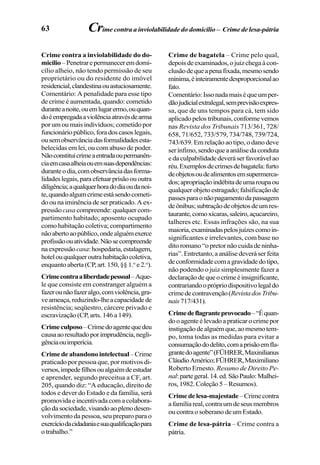 63
Crime contra a inviolabilidade do do-
micílio–Penetrarepermaneceremdomi-
cílio alheio, não tendo permissão de seu
proprietário ou do residente do imóvel
residencial,clandestinaouastuciosamente.
Comentário: A penalidade para esse tipo
de crime é aumentada, quando: cometido
duranteanoite,ouemlugarermo,ouquan-
doéempregadaaviolênciaatravésdearma
por um ou mais indivíduos; cometido por
funcionáriopúblico,foradoscasoslegais,
ousemobservânciadasformalidadesesta-
belecidas em lei, ou com abuso de poder.
Nãoconstituicrimeaentradaoupermanên-
ciaemcasaalheiaouemsuasdependências:
duranteodia,comobservânciadasforma-
lidadeslegais,paraefetuarprisãoououtra
diligência;aqualquerhoradodiaoudanoi-
te,quandoalgumcrimeestásendocometi-
doounaiminênciadeserpraticado.Aex-
pressão casa compreende:qualquercom-
partimento habitado; aposento ocupado
como habitação coletiva; compartimento
nãoabertoaopúblico,ondealguémexerce
profissãoouatividade.Nãosecompreende
naexpressãocasa:hospedaria,estalagem,
hotelouqualqueroutrahabitaçãocoletiva,
enquantoaberta(CP,art. 150, §§ 1.o
e 2.o
).
Crimecontraaliberdadepessoal–Aque-
le que consiste em constranger alguém a
fazerounãofazeralgo,comviolência,gra-
veameaça,reduzindo-lheacapacidadede
resistência; seqüestro, cárcere privado e
escravização (CP, arts. 146 a 149).
Crimeculposo–Crimedoagentequedeu
causaaoresultadoporimprudência,negli-
gênciaouimperícia.
Crimedeabandonointelectual–Crime
praticado por pessoa que, por motivos di-
versos,impedefilhosoualguémdeestudar
e aprender, segundo preceitua a CF, art.
205, quando diz: “A educação, direito de
todos e dever do Estado e da família, será
promovida e incentivada com a colabora-
çãodasociedade,visandoaoplenodesen-
volvimento da pessoa, seu preparo para o
exercíciodacidadaniaesuaqualificaçãopara
otrabalho.”
Crime de bagatela – Crime pelo qual,
depoisdeexaminados,ojuizchegaàcon-
clusãodequeapenafixada,mesmosendo
mínima,éinteiramentedesproporcionalao
fato.
Comentário:Issonadamaiséqueumper-
dãojudicialextralegal,semprevisãoexpres-
sa, que de uns tempos para cá, tem sido
aplicadopelostribunais,conformevemos
nas Revista dos Tribunais 713/361, 728/
658, 71/652, 733/579, 734/748, 739/724,
743/639. Em relação ao tipo, o dano deve
serínfimo,sendoqueaanálisedaconduta
edaculpabilidadedeveráserfavorávelao
réu.Exemplosdecrimesdebagatela:furto
deobjetosoudealimentosemsupermerca-
dos;apropriaçãoindébitadeumaroupaou
qualquerobjetoestragado;falsificaçãode
passesparaonãopagamentodapassagem
deônibus;subtraçãodeobjetosdeumres-
taurante,comoxícaras,saleiro,açucareiro,
talheres etc. Essas infrações são, na sua
maioria,examinadaspelosjuízescomoin-
significantes e irrelevantes, com base no
ditoromano“opretornãocuidadeninha-
rias”.Entretanto,aanálisedeveráserfeita
deconformidadecomagravidadedotipo,
não podendo o juiz simplesmente fazer a
declaraçãodequeocrimeéinsignificante,
contrariandooprópriodispositivolegaldo
crimedecontravenção(RevistadosTribu-
nais717/431).
Crimedeflagranteprovocado–“Équan-
dooagenteélevadoapraticarocrimepor
instigaçãodealguémque,aomesmotem-
po, toma todas as medidas para evitar a
consumaçãododelito,comaprisãoemfla-
grantedoagente”(FÜHRER,Maxinilianus
CláudioAmérico;FÜHRER,Maximiliano
Roberto Ernesto. Resumo de Direito Pe-
nal:partegeral.14.ed.SãoPaulo:Malhei-
ros,1982.Coleção5–Resumos).
Crimedelesa-majestade–Crimecontra
afamíliareal,contraumdeseusmembros
ou contra o soberano de um Estado.
Crime de lesa-pátria – Crime contra a
pátria.
Crime contra a inviolabilidade do domicílio – Crime de lesa-pátria
 