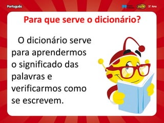 Para que serve o dicionário?
O dicionário serve
para aprendermos
o significado das
palavras e
verificarmos como
se escrevem.
 