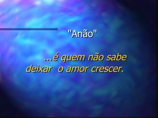 "Anão"   ... é quem não sabe deixar  o amor crescer. 