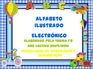 Alfabeto
      Ilustrado
     Electrónico
 Elaborado pela turma 1ºB
   Ano Lectivo 2009/2010
Tecnologias de Informação e
        Comunicação
 