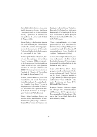 DICIONÁRIO DA EDUCAÇÃO PROFISSIONAL EM SAÚDE



Maria Valéria Costa Correia – Assistente            Saúde, do Laboratório de Trabalho e
Social, doutora em Serviço Social pela              Educação Profissional em Saúde e do
Universidade Federal de Pernambuco                  Programa de Pós-Graduação da da Es-
(UFPE) e professora da Faculdade de                 cola Politécnica de Saúde Joaquim
Serviço Social da Universidade Federal              Venâncio da Fundação Oswaldo Cruz
de Alagoas (Ufal).                                  (EPSJV/Fiocruz).
Marina Peduzzi – Enfermeira, doutora                Nadya Araújo Guimarães – Socióloga,
em Saúde Coletiva pela Universidade                 pós-doutorado pela Massachusetts
Estadual de Campinas (Unicamp) e pro-               Institute of Technology (MIT), profes-
fessora do Departamento de Orientação               sora da Universidade de São Paulo (USP)
Profissional da Escola de Enfermagem                e pesquisadora do Centro Brasileiro de
da Universidade de São Paulo.                       Análise e Planejamento (Cebrap).
Marise Nogueira Ramos – Professora, dou-            Naira Lisboa Franzoi – Professora, dou-
tora em Educação pela Universidade                  tora em Educação pela Universidade
Federal Fluminense (UFF), coordenado-               Estadual de Campinas (Unicamp) e pro-
ra do Programa de Pós-Graduação da                  fessora da Universidade Federal do Rio
Escola Politécnica de Saúde Joaquim                 Grande do Sul (UFRGS).
Venâncio da Fundação Oswaldo Cruz
                                                    Nayla Cristine Ferreira Ribeiro – Peda-
(EPSJV/Fiocruz) e professora adjunta da
                                                    goga, mestranda em Educação Profis-
Faculdade de Educação da Universidade
                                                    sional em Saúde pela Escola Politécni-
do Estado do Rio de Janeiro (Uerj).
                                                    ca de Saúde Joaquim Venâncio
Maurício Monken – Professor, doutor em              (EPSJV/Fiocruz) e bolsista pró-gestão
Saúde Pública pela Escola Nacional de               da Biblioteca Virtual em Saúde - Edu-
Saúde Pública Sergio Arouca da Funda-               cação Profissional em Saúde (BVS-
ção Oswaldo Cruz (Ensp/Fiocruz) e                   EPS) da EPSJV/Fiocruz.
pesquisador do Laboratório de Educa-
                                                    Ramon de Oliveira – Professor, doutor
ção Profissional em Vigilância em Saú-
                                                    em Educação pela Universidade Fede-
de da Escola Politécnica de Saúde Joa-
                                                    ral Fluminense (UFF) e professor do
quim Venâncio (EPSJV/Fiocruz).
                                                    Programa de Pós-Graduação em Edu-
Monica Vieira – Socióloga, doutora em               cação da Universidade Federal de
Saúde Coletiva pelo Instituto de Me-                Pernambuco (UFPE).
dicina Social (IMS/Uerj) e coordena-
dora do Observatório dos Técnicos em




                                               10
 