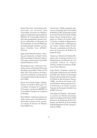 A

Ramon Peña Castro – Economista, pós-              Sarah Escorel – Médica-sanitarista, dou-   C
doutorado em Economia pela                        tora em Sociologia pela Universidade
Universidad Autonoma de Madrid e                  de Brasília (UnB), pesquisadora titular    D
professor colaborador (aposentado) do             da Escola Nacional de Saúde Pública
PPGCSo da Universidade Federal de                 Sergio Arouca (Ensp/Fiocruz), inte-        E
São Carlos, pesquisador visitante e pro-          grante do Núcleo de Estudos Políti-
fessor colaborador do Programa de                 co-Sociais em Saúde do Departamen-
                                                                                             F
Pós-Graduação da Escola Politécnica               to de Administração e Planejamento
de Saúde Joaquim Venâncio da Fun-                 em Saúde (Nupes/Daps/Ensp/
dação Oswaldo Cruz (EPSJV/                        Fiocruz), coordenadora do Observa-         G
Fiocruz).                                         tório da Conjuntura de Políticas de
                                                  Saúde da Ensp.                             H
Regina Duarte Benevides de Barros – Psicó-
loga, pós-doutorado em Saúde Coletiva             Sérgio Lessa - Doutor em Ciências Hu-
pela Universidade Estadual de Campinas            manas pela Unicamp, professor do
                                                                                             I
(Unicamp) e professora da Universidade            Departamento de Filosofia da Uni-
Federal Fluminense (UFF).                         versidade Federal de Alag oas              N
                                                  (UFAL), membro da Editoria da Re-
Ricardo Burg Ceccim – Enfermeiro-Sani-
                                                  vista Crítica Marxista.                    O
tarista, doutor em Psicologia Clínica pela
Pontifícia Universidade Católica de São           Sergio Munck - Estatístico, mestre em
Paulo (PUC-SP), professor do Progra-              Tecnologia Educacional nas Ciências        P
ma de Pós-Graduação em Educação da                da Saúde pelo Núcleo de Tecnologia
Universidade Federal do Rio Grande do             Educacional em Saúde da Universida-        Q
Sul (UFRS).                                       de Federal do Rio de Janeiro (Nutes/
Rosana Teresa Onocko Campos – Médica,
                                                  UFRJ), vice-diretor de Gestão e De-        R
                                                  senvolvimento Institucional da Esco-
doutora em Saúde Coletiva pela Uni-
versidade Estadual de Campinas
                                                  la Politécnica de Saúde Joaquim            S
                                                  Venâncio da Fundação Oswaldo Cruz
(Unicamp) e professora RDIDP da
                                                  (EPSJV/Fiocruz).
Universidade Estadual de Campinas                                                            T
(Unicamp).                                        Sônia Regina de Mendonça – Historiado-
Roseni Pinheiro – Enfermeira, doutora em
                                                  ra, doutora em História Econômica          U
                                                  pela Universidade de São Paulo (USP),
Saúde Coletiva pela Universidade Esta-
dual do Rio de Janeiro (Uerj) e profes-
                                                  professora do Programa da Pós-Gra-         V
                                                  duação em História da Universidade
sora adjunta do Instituto de Medicina
                                                  Federal Fluminense (UFF) e pesquisa-
Social (IMS/Uerj).
                                                  dora do CNPq.
                                                                                             A

                                                                                             A

                                             11
 