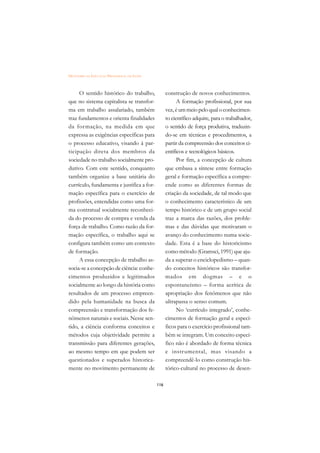 DICIONÁRIO DA EDUCAÇÃO PROFISSIONAL EM SAÚDE



     O sentido histórico do trabalho,                construção de novos conhecimentos.
que no sistema capitalista se transfor-                    A formação profissional, por sua
ma em trabalho assalariado, também                   vez, é um meio pelo qual o conhecimen-
traz fundamentos e orienta finalidades               to científico adquire, para o trabalhador,
da formação, na medida em que                        o sentido de força produtiva, traduzin-
expressa as exigências específicas para              do-se em técnicas e procedimentos, a
o processo educativo, visando à par-                 partir da compreensão dos conceitos ci-
ticipação direta dos membros da                      entíficos e tecnológicos básicos.
sociedade no trabalho socialmente pro-                     Por fim, a concepção de cultura
dutivo. Com este sentido, conquanto                  que embasa a síntese entre formação
também organize a base unitária do                   geral e formação específica a compre-
currículo, fundamenta e justifica a for-             ende como as diferentes formas de
mação específica para o exercício de                 criação da sociedade, de tal modo que
profissões, entendidas como uma for-                 o conhecimento característico de um
ma contratual socialmente reconheci-                 tempo histórico e de um grupo social
da do processo de compra e venda da                  traz a marca das razões, dos proble-
força de trabalho. Como razão da for-                mas e das dúvidas que motivaram o
mação específica, o trabalho aqui se                 avanço do conhecimento numa socie-
configura também como um contexto                    dade. Esta é a base do historicismo
de formação.                                         como método (Gramsci, 1991) que aju-
     A essa concepção de trabalho as-                da a superar o enciclopedismo – quan-
socia-se a concepção de ciência: conhe-              do conceitos históricos são transfor-
cimentos produzidos e legitimados                    mados em dogmas – e o
socialmente ao longo da história como                espontaneísmo – forma acrítica de
resultados de um processo empreen-                   apropriação dos fenômenos que não
dido pela humanidade na busca da                     ultrapassa o senso comum.
compreensão e transformação dos fe-                        No ‘currículo integrado’, conhe-
nômenos naturais e sociais. Nesse sen-               cimentos de formação geral e especí-
tido, a ciência conforma conceitos e                 ficos para o exercício profissional tam-
métodos cuja objetividade permite a                  bém se integram. Um conceito especí-
transmissão para diferentes gerações,                fico não é abordado de forma técnica
ao mesmo tempo em que podem ser                      e instr umental, mas visando a
questionados e superados historica-                  compreendê-lo como construção his-
mente no movimento permanente de                     tórico-cultural no processo de desen-

                                               116
 