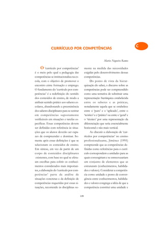 A

                                                                                                 C
               CURRÍCULO POR COMPETÊNCIAS
                                                                                                 D
                                                                     Marise Nogueira Ramos
                                                                                                 E
     O ‘currículo por competências’               mente na medida das necessidades
é o meio pelo qual a pedagogia das                exigidas pelo desenvolvimento dessas
                                                                                                 F
competências se institucionaliza na es-           competências.
cola, com o objetivo de promover o                     Do ponto de vista da hierar-
                                                                                                 G
encontro entre formação e emprego.                quização do saber, o discurso sobre as
                                                                                                 H
O fundamento do ‘currículo por com-               competências pode ser compreendido
petências’ é a redefinição do sentido             como uma tentativa de substituir uma
                                                                                                 I
dos conteúdos de ensino, de modo a                representação hierárquica estabelecida
atribuir sentido prático aos saberes es-          entre os saberes e as práticas,                N
colares, abandonando a preeminência               notadamente aquela que se estabelece
dos saberes disciplinares para se centrar         entre o ‘puro’ e o ‘aplicado’, entre o         O
em competências supostamente                      ‘teórico’ e o ‘prático’ ou entre o ‘geral’ e
verificáveis em situações e tarefas es-           o ‘técnico’ por uma representação da           P
pecíficas. Essas competências devem               diferenciação que seria essencialmente
ser definidas com referência às situa-            horizontal e não mais vertical.                Q
ções que os alunos deverão ser capa-                   Ao discutir a elaboração de ‘cur-
zes de compreender e dominar. So-                 rículos por competências’ no ensino            R
mente após essas definições é que se              profissionalizante, Jiménez (1995)
selecionam os conteúdos de ensino.                compreende que as competências de-             S
Em síntese, em vez de partir de um                finidas como referências para o currí-
corpo de conteúdos disciplinares                  culo correspondem a unidades para as           T
 existentes, com base no qual se efetu-           quais convergiriam e se entrecruzariam
am escolhas para cobrir os conheci-               um conjunto de elementos que as                U
mentos considerados mais importan-                estruturam (conhecimentos, habilida-
tes, a elaboração do ‘currículo por com-          des e valores). Considerar a competên-         V
petências’ parte da análise de                    cia como unidade e ponto de conver-
situações concretas e da definição de             gência entre conhecimentos, habilida-          A
competências requeridas por essas si-             des e valores congrega a idéia de que a
tuações, recorrendo às disciplinas so-            competência constitui uma unidade e
                                                                                                 A

                                            119
 