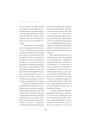 DICIONÁRIO DA EDUCAÇÃO PROFISSIONAL EM SAÚDE



de que os elementos isolados perdem                  processos de trabalho para os quais se
esse sentido. A autora indica duas ca-               pretende formar. Quando aplicados
racterísticas que se encontram implíci-              aos sistemas de formação, desta análi-
tas em qualquer definição de compe-                  se resultam os documentos
tência: por um lado, centrar-se no de-               referenciais. Na França, eles foram cha-
sempenho; por outro, recuperar con-                  mados de referenciais de diploma, para
dições em que este desempenho é re-                  a escola, e de referenciais de emprego
levante.                                             ou de atividades profissionais, para a
     O desempenho é compreendido                     empresa. No Brasil, foram elaboradas
como a expressão concreta dos recur-                 diretrizes e referenciais curriculares na-
sos que o indivíduo articula quando                  cionais produzidos pelo Ministério da
realiza uma atividade. Uma formação                  Educação.
que persiga o desenvolvimento de                           Para análise dos processos de tra-
competências para o desempenho                       balho, ainda que exista uma variedade
pressupõe selecionar conhecimentos                   de metodologias, estas se originam de
dos quais os estudantes necessitam                   três matrizes principais: a condutivista,
para aplicar em esquemas operatórios,                a funcionalista e a construtivista. A
para entender o que significam e como                matriz condutivista compreende a
funcionam, facilitando a ação em situ-               competência, sobretudo, como uma
ações diversas. Isto implica deixar de               habilidade que descreve o que a pes-
fazer a separação entre o saber e o sa-              soa pode fazer. Assim definida, as com-
ber-fazer para centrar o esforço em                  petências são características que dife-
resultados de aprendizagem nos quais                 renciam um desempenho superior de
se atinge uma integração entre ambos.                um desempenho médio ou pobre. Por
     Incorporar condições nas quais o                isto, a análise parte da pessoa que faz
desempenho é relevante remete às con-                bem seu trabalho de acordo com os
dições em que se promove e se deman-                 resultados esperados.
da que o indivíduo ponha em jogo seus                      A análise funcional se origina no
recursos. Essa concepção requer que                  pensamento funcionalista da sociolo-
a elaboração dos currículos ocorra por               gia, tendo sido acolhida pela nova
contato direto com as situações de tra-              teoria dos sistemas sociais. Por essa te-
balho, o que exige que um dos proce-                 oria, a análise funcional não se refere
dimentos prévios à elaboração                        somente ao sistema em si, mas tam-
curricular pela escola seja a análise dos            bém à sua relação com o em torno

                                               120
 