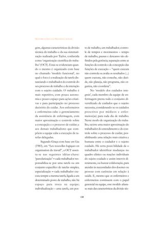 DICIONÁRIO DA EDUCAÇÃO PROFISSIONAL EM SAÚDE



gem, algumas características da divisão              to de trabalho, um trabalhador; contro-
técnica do trabalho e da sua sistemati-              le de tempos e movimentos – tempo
zação realizada por Taylor, conhecida                de trabalho, pausas e descanso são de-
como ‘organização científica do traba-               finidos pela gerência; separação entre as
lho’ (OCT). Estas se evidenciam quan-                funções de controle e de concepção das
do o mesmo é organizado com base                     funções de execução – “quem executa
no chamado ‘modelo funcional’, no                    não controla ou avalia os resultados (...)
qual o foco é a realização da tarefa dis-            quem executa, não concebe, não deci-
tanciando o trabalhador do controle do               de, não planeja, não programa, não or-
seu processo de trabalho e da interação              ganiza, não coordena”.
com o sujeito cuidado. O trabalho é                        No ‘modelo dos cuidados inte-
mais repetitivo, com pouca autono-                   grais’, cada membro da equipe de en-
mia e pouco espaço para ações criati-                fermagem presta todo o conjunto di-
vas e para participação no processo                  versificado de cuidados que o sujeito
decisório do cuidar. Aos enfermeiros                 necessita, considerando-se os cuidados
e enfermeiras cabe o gerenciamento                   prescritos por médicos e enfer-
da assistência de enfermagem, com                    meiros(as) para cada dia de trabalho.
maior aproximação e controle sobre                   Neste modo de organização do traba-
a concepção e o processo de cuidar; e                lho, ocorre uma maior aproximação do
aos demais trabalhadores que com-                    trabalhador do entendimento e do con-
põem a equipe cabe a execução de ta-                 trole sobre o processo de cuidar, pos-
refas delegadas.                                     sibilitando uma relação mais criativa e
      Segundo Graça com base em Liu                  humana entre o cuidador e o sujeito
(1983), em “Les nouvelles logiques en                cuidado. Há certa possi-bilidade de o
organisation du travail”, a OCT assen-               trabalhador identificar mudanças no
ta-se nas seguintes idéias-chave:                    quadro clínico ou reações individuais
‘parcelarização’ – cada trabalhador res-             do sujeito cuidado e assim intervir di-
ponsabiliza-se por uma tarefa ou um                  retamente, ou buscar colaboração, para
conjunto específico de tarefas simples;              atender às necessidades dos doentes ou
especialização – cada trabalhador exe-               pessoas com carências em relação à
cuta sempre a mesma tarefa, ligada a um              saúde. E, mesmo que os enfermeiros e
determinado posto de trabalho, não há                enfermeiras continuem com o papel
espaço para troca na equipe;                         gerencial na equipe, esse modelo afasta-
individualização – uma tarefa, um pos-               se mais das características da divisão téc-

                                               134
 