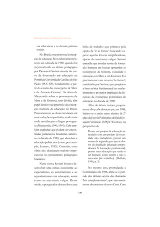 DICIONÁRIO DA EDUCAÇÃO PROFISSIONAL EM SAÚDE



  cas educativas e as demais práticas                linha de trabalho que primava pela
  sociais.                                           opção de ‘ir às fontes’, buscando su-
     No Brasil, essa proposta/concep-                perar aquelas leituras simplificadoras,
ção de educação ficou relativamente la-              típicas do marxismo vulgar. Saviani
tente até a década de 1980, quando foi               entendia que estudar teoria da forma-
(re)introduzida no debate pedagógico                 ção humana era buscar apreender as
por Dermeval Saviani através do cur-                 concepções de homem, sociedade e
so de doutorado em educação na                       educação, em Marx e em Gramsci. Foi
Pontifícia Universidade Católica de São              precisamente esse retorno ‘às fontes’,
Paulo (PUC-SP), notadamente a par-                   conduzido por Saviani, que propiciou
tir do estudo das concepções de Marx                 a base teórica fundamental ao estabe-
e de Antonio Gramsci. As obras de                    lecimento e posterior ampliação da dis-
Manacorda sobre o pensamento de                      cussão da concepção politécnica de
Marx e de Gramsci, sem dúvida, têm                   educação na década de 1980.
papel decisivo na apreensão da concep-                    Além do debate teórico, propria-
ção marxista de educação no Brasil.                  mente dito, cabe destacar que, em 1988‚
Primeiramente, as obras circularam em                iniciou-se o então curso técnico de 2º
suas traduções espanholas, sendo mais                grau da Escola Politécnica de Saúde Jo-
tarde vertidas para a língua portugue-               aquim Venâncio (EPSJV/Fiocruz), na
sa (Manacorda, 1990, 1991). Cabe tam-                perspectiva de
bém explicitar que podem ser encon-                      Pensar um projeto de educação ar-
tradas publicações brasileiras, anterio-                 ticulado com um projeto de socie-
res à década de 1980, que abordam a                      dade não excludente, pensar um
educação politécnica (como, por exem-                    ensino de segundo grau que se des-
                                                         vie da dualidade [educação prope-
plo, Lemme, 1955). Contudo, estas
                                                         dêutica X formação profissional],
obras não alcançaram maiores reper-                      pensar uma educação que tenha o
cussões no pensamento pedagógico                         ser humano como centro e não o
brasileiro.                                              mercado [de trabalho]. (Malhão,
                                                         1990, p. 3)
    Neste curso, Saviani buscava de-
senvolver uma crítica consistente ao                       No mesmo ano, promulgada a
especialismo, ao autoritarismo e ao                  Constituição em 1988, abriu-se o perí-
reprodutivismo em educação, assim                    odo dos debates acerca das chamadas
como ao marxismo vulgar. Desse                       ‘leis complementares’, que necessaria-
modo, o pesquisador desenvolveu uma                  mente decorreriam da nova Carta. Com

                                               170
 