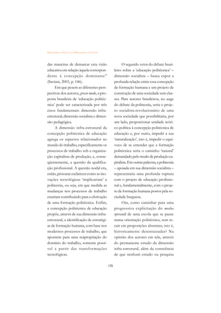 DICIONÁRIO DA EDUCAÇÃO PROFISSIONAL EM SAÚDE



das maneiras de demarcar esta visão                        O segundo vetor do debate brasi-
educativa em relação àquela correspon-               leiro sobre a ‘educação politécnica’ –
dente à concepção dominante”                         dimensão socialista – busca expor a
(Saviani, 2003, p. 146).                             profunda relação entre essa concepção
     Em que pesem as diferentes pers-                de formação humana e um projeto de
pectivas dos autores, grosso modo, a pro-            construção de uma sociedade sem clas-
posta brasileira de ‘educação politéc-               ses. Para autores brasileiros, no auge
nica’ pode ser caracterizada por três                do debate da politecnia, seria o proje-
eixos fundamentais: dimensão infra-                  to socialista-revolucionário de uma
estrutural, dimensão socialista e dimen-             nova sociedade que possibilitaria, por
são pedagógica.                                      um lado, proporcionar unidade teóri-
     A dimensão infra-estrutural da                  co-política à concepção politécnica de
concepção politécnica de educação                    educação e, por outro, impedir a sua
agrega os aspectos relacionados ao                   ‘naturalização’, isto é, impedir o equí-
mundo do trabalho, especificamente os                voco de se entender que a formação
processos de trabalho sob a organiza-                politécnica seria o caminho ‘natural’
ção capitalista de produção, e, conse-               demandado pelo modo de produção ca-
qüentemente, a questão da qualifica-                 pitalista. Em outras palavras, a politecnia
ção profissional. A questão nodal era,               – apoiada em sua dimensão socialista –
então, procurar esclarecer como as ino-              representaria uma profunda ruptura
vações tecnológicas ‘implicariam’ a                  com o projeto de educação profissio-
politecnia, ou seja, em que medida as                nal e, fundamentalmente, com o proje-
mudanças nos processos de trabalho                   to de formação humana postos pela so-
estariam contribuindo para a efetivação              ciedade burguesa.
de uma formação politécnica. Enfim,                        Ora, como caminhar para uma
a concepção politécnica de educação                  progressiva explicitação do modus
propõe, através de sua dimensão infra-               operandi de uma escola que se paute
estrutural, a identificação de estratégi-            numa orientação politécnica, sem re-
as de formação humana, com base nos                  cair em proposições abstratas, isto é,
modernos processos de trabalho, que                  historicamente desenraizadas? Na
apontem para uma reapropriação do                    opinião dos autores em tela, através
domínio do trabalho, somente possí-                  do permanente estudo da dimensão
vel a partir das transformações                      infra-estrutural, além da consciência
tecnológicas.                                        de que nenhum estudo ou pesquisa

                                               172
 