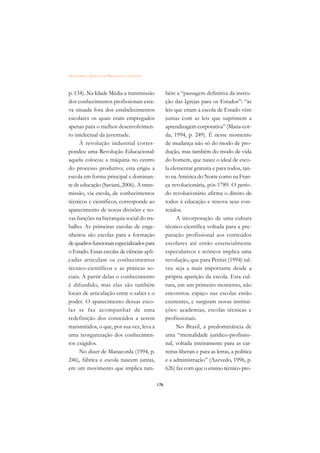 DICIONÁRIO DA EDUCAÇÃO PROFISSIONAL EM SAÚDE



p. 134). Na Idade Média a transmissão                bém a “passagem definitiva da instru-
dos conhecimentos profissionais esta-                ção das Igrejas para os Estados”: “as
va situada fora dos estabelecimentos                 leis que criam a escola de Estado vêm
escolares os quais eram empregados                   juntas com as leis que suprimem a
apenas para o melhor desenvolvimen-                  aprendizagem corporativa” (Mana-cor-
to intelectual da juventude.                         da, 1994, p. 249). É nesse momento
     À revolução industrial corres-                  de mudança não só do modo de pro-
pondeu uma Revolução Educacional:                    dução, mas também do modo de vida
aquela colocou a máquina no centro                   do homem, que nasce o ideal de esco-
do processo produtivo; esta erigiu a                 la elementar gratuita e para todos, tan-
escola em forma principal e dominan-                 to na América do Norte como na Fran-
te de educação (Saviani, 2006). A trans-             ça revolucionária, pós-1789. O perío-
missão, via escola, de conhecimentos                 do revolucionário afirma o direito de
técnicos e científicos, corresponde ao               todos à educação e renova seus con-
aparecimento de novas divisões e no-                 teúdos.
vas funções na hierarquia social do tra-                   A incorporação de uma cultura
balho. As primeiras escolas de enge-                 técnico-científica voltada para a pre-
nheiros são escolas para a formação                  paração profissional aos conteúdos
de quadros funcionais especializados para            escolares até então essencialmente
o Estado. Essas escolas de ciências apli-            especulativos e teóricos implica uma
cadas articulam os conhecimentos                     revolução, que para Petitat (1994) tal-
técnico-científicos e as práticas so-                vez seja a mais importante desde a
ciais. A partir delas o conhecimento                 própria aparição da escola. Esta cul-
é difundido, mas elas são também                     tura, em um primeiro momento, não
locais de articulação entre o saber e o              encontrou espaço nas escolas então
poder. O aparecimento dessas esco-                   existentes, e surgiram novas institui-
las se faz acompanhar de uma                         ções: academias, escolas técnicas e
redefinição dos conteúdos a serem                    profissionais.
transmitidos, o que, por sua vez, leva a                   No Brasil, a predominância de
uma reorganização dos conhecimen-                    uma “mentalidade jurídico-profissio-
tos exigidos.                                        nal, voltada inteiramente para as car-
     No dizer de Manacorda (1994, p.                 reiras liberais e para as letras, a política
246), fábrica e escola nascem juntas,                e a administração” (Azevedo, 1996, p.
em um movimento que implica tam-                     626) faz com que o ensino técnico-pro-

                                               176
 