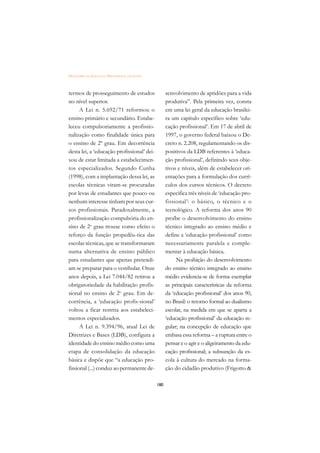 DICIONÁRIO DA EDUCAÇÃO PROFISSIONAL EM SAÚDE



termos de prosseguimento de estudos                  senvolvimento de aptidões para a vida
no nível superior.                                   produtiva”. Pela primeira vez, consta
      A Lei n. 5.692/71 reformou o                   em uma lei geral da educação brasilei-
ensino primário e secundário. Estabe-                ra um capítulo específico sobre ‘edu-
leceu compulsoriamente a profissio-                  cação profissional’. Em 17 de abril de
nalização como finalidade única para                 1997, o governo federal baixou o De-
o ensino de 2º grau. Em decorrência                  creto n. 2.208, regulamentando os dis-
desta lei, a ‘educação profissional’ dei-            positivos da LDB referentes à ‘educa-
xou de estar limitada a estabelecimen-               ção profissional’, definindo seus obje-
tos especializados. Segundo Cunha                    tivos e níveis, além de estabelecer ori-
(1998), com a implantação dessa lei, as              entações para a formulação dos currí-
escolas técnicas viram-se procuradas                 culos dos cursos técnicos. O decreto
por levas de estudantes que pouco ou                 especifica três níveis de ‘educação pro-
nenhum interesse tinham por seus cur-                fissional’: o básico, o técnico e o
sos profissionais. Paradoxalmente, a                 tecnológico. A reforma dos anos 90
profissionalização compulsória do en-                proíbe o desenvolvimento do ensino
sino de 2o grau trouxe como efeito o                 técnico integrado ao ensino médio e
reforço da função propedêu-tica das                  define a ‘educação profissional’ como
escolas técnicas, que se transformaram               necessariamente paralela e comple-
numa alternativa de ensino público                   mentar à educação básica.
para estudantes que apenas pretendi-                      Na proibição do desenvolvimento
am se preparar para o vestibular. Onze               do ensino técnico integrado ao ensino
anos depois, a Lei 7.044/82 retirou a                médio evidencia-se de forma exemplar
obrigatoriedade da habilitação profis-               as principais características da reforma
sional no ensino de 2o grau. Em de-                  da ‘educação profissional’ dos anos 90,
corrência, a ‘educação profis-sional’                no Brasil: o retorno formal ao dualismo
voltou a ficar restrita aos estabeleci-              escolar, na medida em que se aparta a
mentos especializados.                               ‘educação profissional’ da educação re-
      A Lei n. 9.394/96, atual Lei de                gular; na concepção de educação que
Diretrizes e Bases (LDB), configura a                embasa essa reforma – a ruptura entre o
identidade do ensino médio como uma                  pensar e o agir e o aligeiramento da edu-
etapa de consolidação da educação                    cação profissional; a subsunção da es-
básica e dispõe que “a educação pro-                 cola à cultura do mercado na forma-
fissional (...) conduz ao permanente de-             ção do cidadão produtivo (Frigotto 

                                               180
 