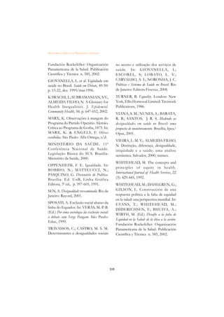 DICIONÁRIO DA EDUCAÇÃO PROFISSIONAL EM SAÚDE



Fundación Rockefeller: Organización                  no acesso e utilização dos serviços de
Panamericana de la Salud. Publicación                saúde. In: GIOVANELLA, L;
Científica y Técnica n. 585, 2002.                   ESCOREL, S; LOBATO, L. V.;
GIOVANELLA, L. et al. Eqüidade em                    CARVALHO, A. I.; NORONHA, J. C.
saúde no Brasil. Saúde em Debate, 49-50:             Políticas e Sistema de Saúde no Brasil. Rio
p. 13-22, dez. 1995/mar.1996.                        de Janeiro: Editora Fiocruz, 2008.
KAWACHI, I.; SUBRAMANIAN, S.V.,                      TURNER, B. Equality. London: New
ALMEIDA FILHO, N. A Glossary for                     York, Ellis Horwood Limited: Tavistock
Health Inequalities. J. Epidemiol.                   Publications, 1986.
Community Health, 56: p. 647-652, 2002.
                                                     VIANA, S. M.; NUNES, A.; BARATA,
MARX, K. Observações à margem do                     R. B.; SANTOS, J. R. S. Medindo as
Programa do Partido Operário Alemão.                 desigualdades em saúde no Brasil: uma
Crítica ao Programa de Gotha, 1875. In:              proposta de monitoramento. Brasília, Ipea/
MARX, K.  ENGELS, F. Obras                          Opas, 2001.
escolhidas. São Paulo: Alfa-Omega, s/d.
                                                     VIEIRA, L. M. V.; ALMEIDA FILHO,
MINISTÉRIO DA SAÚDE. 11ª                             N. Distinção, diferença, desigualdade,
Conferência Nacional de Saúde.                       iniqüidade e a saúde: uma análise
Legislação Básica do SUS. Brasília:                  semântica. Salvador, 2000, mimeo.
Ministério da Saúde, 2000.
                                                     WHITEHEAD, M. The concepts and
OPPENHEIM, F. E. Igualdade. In:
                                                     principles of equity in health.
BOBBIO, N.; MATTEUCCI, N.;
                                                     International Journal of Health Services, 22
PASQUINO, G. Dicionário de Política.
                                                     (3): 429-445, 1992.
Brasília: Ed. UnB, Linha Gráfica
Editora, 3ª ed., p. 597-605, 1991.                   WHITEHEAD, M.; DAHLGREN, G.;
SEN, A. Desigualdade reexaminada. Rio de             GILSON, L. Construcción de una
Janeiro: Record, 2001.                               respuesta política a la falta de equidad
                                                     en la salud: una perspectiva mundial. In:
SPOSATI, A. Exclusão social abaixo da                EVANS, T.; WHITEHEAD, M.;
linha do Equador. In: VERÁS, M. P. B.
                                                     DIDERICHSEN, F.; BHUIVA, A.;
(Ed.) Por uma sociologia da exclusão social:
                                                     WIRTH, M. (Ed.) Desafío a la falta de
o debate com Serge Paugam. São Paulo:
                                                     Equidad en la Salud: de la ética a la acción.
Educ, 1999.
                                                     Fundación Rockefeller: Organización
TRAVASSOS, C.; CASTRO, M. S. M.                      Panamericana de la Salud. Publicación
Determinantes e desigualdades sociais                Científica y Técnica n. 585, 2002.




                                               210
 