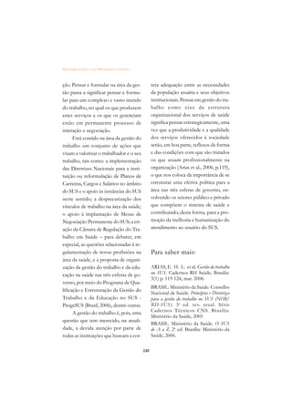 DICIONÁRIO DA EDUCAÇÃO PROFISSIONAL EM SAÚDE



ção. Pensar e formular na área da ges-               reta adequação entre as necessidades
tão passa a significar pensar e formu-               da população usuária e seus objetivos
lar para um complexo e vasto mundo                   institucionais. Pensar em gestão do tra-
do trabalho, no qual os que produzem                 balho como eixo da estrutura
estes serviços e os que os gerenciam                 organizacional dos serviços de saúde
estão em permanente processo de                      significa pensar estrategicamente, uma
interação e negociação.                              vez que a produtividade e a qualidade
      Está contido na área da gestão do              dos serviços oferecidos à sociedade
trabalho um conjunto de ações que                    serão, em boa parte, reflexos da forma
visam a valorizar o trabalhador e o seu              e das condições com que são tratados
trabalho, tais como: a implementação                 os que atuam profissionalmente na
das Diretrizes Nacionais para a insti-               organização (Arias et al., 2006, p.119),
tuição ou reformulação de Planos de                  o que nos coloca da importância de se
Carreiras, Cargos e Salários no âmbito               estruturar uma efetiva política para a
do SUS e o apoio às instâncias do SUS                área nas três esferas de governo, en-
neste sentido; a desprecarização dos                 volvendo os setores público e privado
vínculos de trabalho na área da saúde;               que compõem o sistema de saúde e
o apoio à implantação de Mesas de                    contribuindo, desta forma, para a pro-
Negociação Permanente do SUS; a cri-                 moção da melhoria e humanização do
ação da Câmara de Regulação do Tra-                  atendimento ao usuário do SUS.
balho em Saúde – para debater, em
especial, as questões relacionadas à re-
gulamentação de novas profissões na                  Para saber mais:
área da saúde, e a proposta de organi-
zação da gestão do trabalho e da edu-                ARIAS, E. H. L. et al. Gestão do trabalho
cação na saúde nas três esferas de go-               no SUS. Cadernos RH Saúde, Brasília:
                                                     3(1) p. 119-124, mar. 2006.
verno, por meio do Programa de Qua-
                                                     BRASIL. Ministério da Saúde. Conselho
lificação e Estruturação da Gestão do
                                                     Nacional de Saúde. Princípios e Diretrizes
Trabalho e da Educação no SUS -                      para a gestão do trabalho no SUS (NOB/
ProgeSUS (Brasil, 2006), dentre outras.              RH-SUS). 3 a ed. rev. atual. Série
      A gestão do trabalho é, pois, uma              Cadernos Técnicos CNS. Brasília:
                                                     Ministério da Saúde, 2005
questão que tem merecido, na atuali-
                                                     BRASIL. Ministério da Saúde. O SUS
dade, a devida atenção por parte de                  de A a Z. 2a ed. Brasília: Ministério da
todas as instituições que buscam a cor-              Saúde, 2006.

                                               230
 